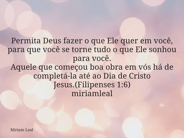 Permita Deus fazer o que Ele quer em você, para que você se torne tudo o que Ele sonhou para você. Aquele que começou boa obra em vós há de completá-la até ao D... Frase de Miriam Leal.