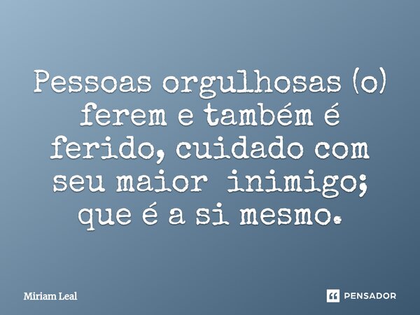 ⁠Pessoas orgulhosas (o) ferem e também é ferido, cuidado com seu maior inimigo; que é a si mesmo.... Frase de Miriam Leal.