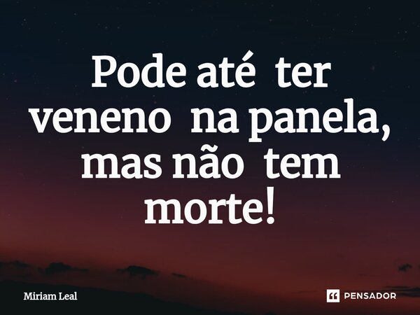 ⁠Pode até ter veneno na panela, mas não tem morte!... Frase de Miriam Leal.