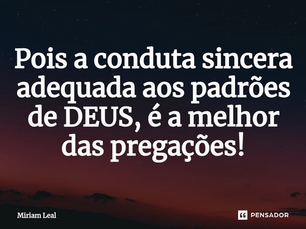 ⁠⁠Pois a conduta sincera adequada aos padrões de DEUS, é a melhor das pregações!... Frase de Miriam Leal.