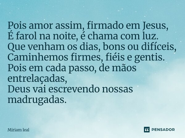 Pois amor assim, firmado em Jesus, É farol na noite, é chama com luz. Que venham os dias, bons ou difíceis, Caminhemos firmes, fiéis e gentis. Pois em cada pas... Frase de Miriam Leal.
