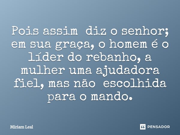⁠Pois assim diz o senhor; em sua graça, o homem é o líder do rebanho, a mulher uma ajudadora fiel, mas não escolhida para o mando.... Frase de Miriam Leal.