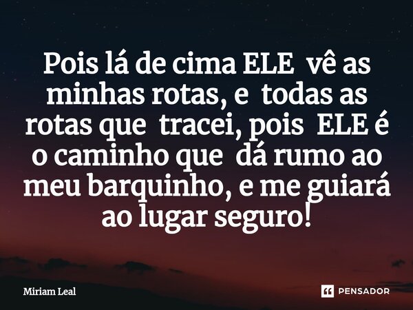 ⁠Pois lá de cima ELE vê as minhas rotas, e todas as rotas que tracei, pois ELE é o caminho que dá rumo ao meu barquinho, e me guiará ao lugar seguro!... Frase de Miriam Leal.