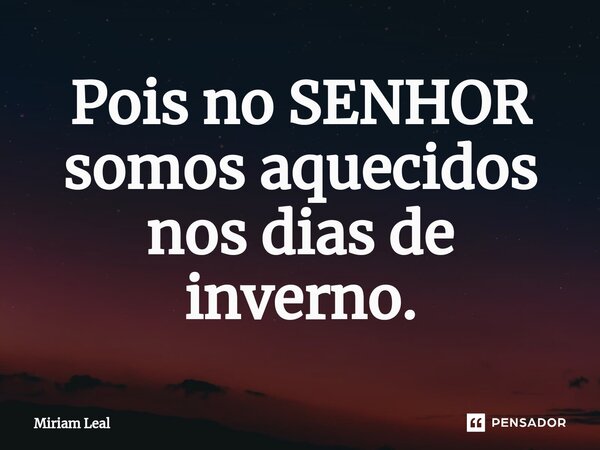 ⁠Pois no SENHOR somos aquecidos nos dias de inverno.... Frase de Miriam Leal.