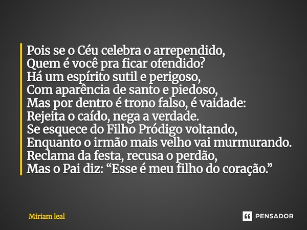 ⁠Pois se o Céu celebra o arrependido, Quem é você pra ficar ofendido? Há um espírito sutil e perigoso, Com aparência de santo e piedoso, Mas por dentro é trono ... Frase de Miriam Leal.