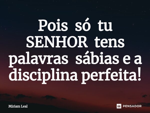 ⁠Pois só tu SENHOR tens palavras sábias e a disciplina perfeita!... Frase de Miriam Leal.
