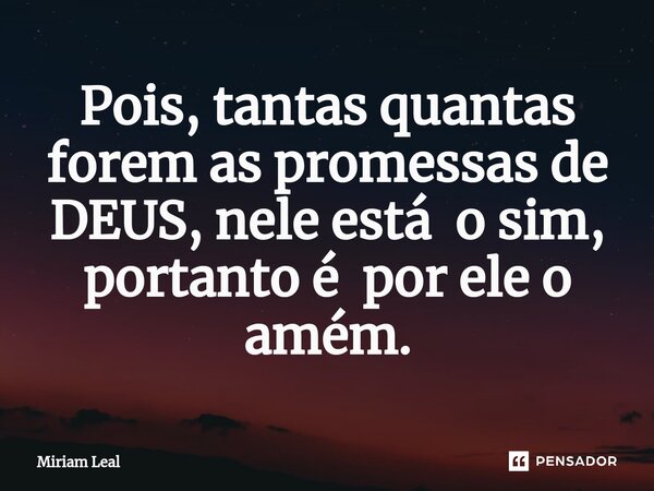 ⁠Pois, tantas quantas forem as promessas de DEUS, nele está o sim, portanto é por ele o amém.... Frase de Miriam Leal.