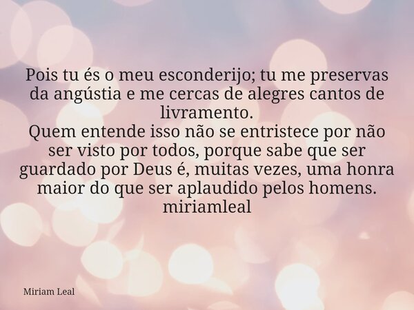 Pois tu és o meu esconderijo; tu me preservas da angústia e me cercas de alegres cantos de livramento. Quem entende isso não se entristece por não ser visto por... Frase de Miriam Leal.