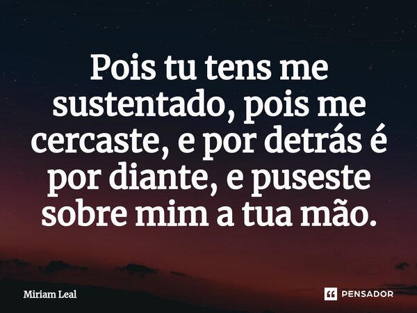 ⁠Pois tu tens me sustentado, pois me cercaste, e por detrás é por diante, e puseste sobre mim a tua mão.... Frase de Miriam Leal.