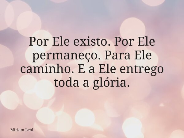 Por Ele existo. Por Ele permaneço. Para Ele caminho. E a Ele entrego toda a glória.... Frase de Miriam Leal.