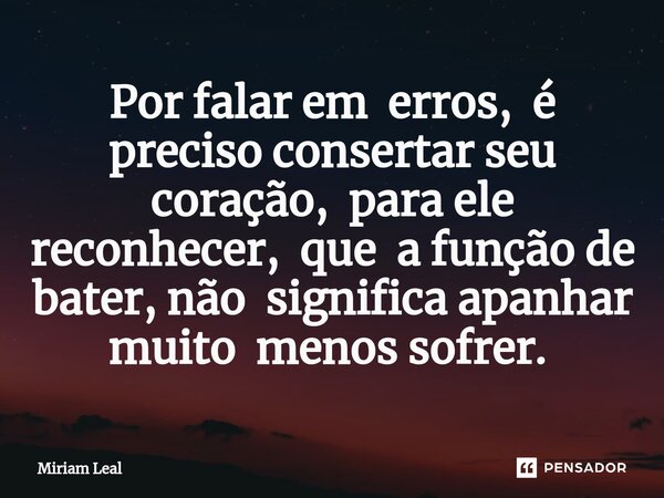 Por falar em erros, é preciso consertar seu coração, para ele reconhecer, que a função de bater, não significa apanhar muito menos sofrer. ⁠... Frase de Miriam Leal.
