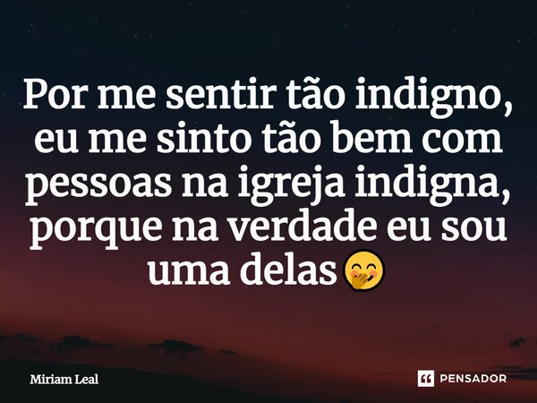 ⁠Por me sentir tão indigno, eu me sinto tão bem com pessoas na igreja indigna, porque na verdade eu sou uma delas🤭... Frase de Miriam Leal.