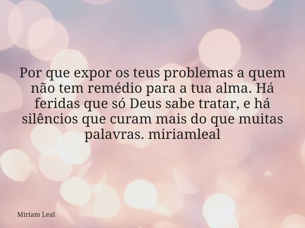 Por que expor os teus problemas a quem não tem remédio para a tua alma. Há feridas que só Deus sabe tratar, e há silêncios que curam mais do que muitas palavras... Frase de Miriam Leal.