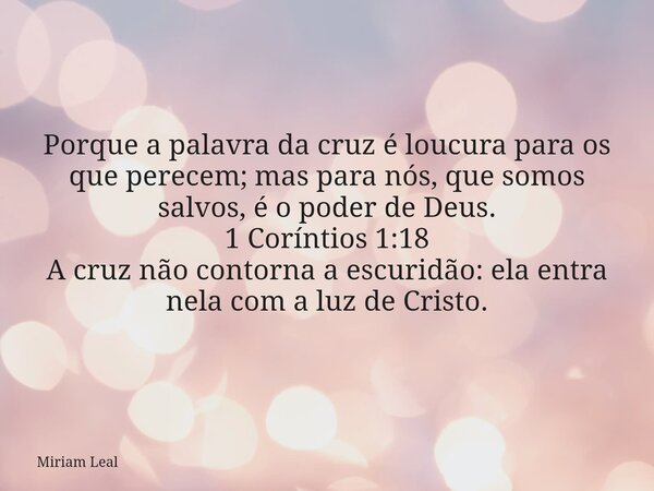 Porque a palavra da cruz é loucura para os que perecem; mas para nós, que somos salvos, é o poder de Deus. 1 Coríntios 1:18 A cruz não contorna a escuridão: ela... Frase de Miriam Leal.