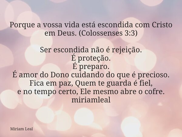 Porque a vossa vida está escondida com Cristo em Deus. (Colossenses 3:3) Ser escondida não é rejeição. É proteção. É preparo. É amor do Dono cuidando do que é p... Frase de Miriam Leal.