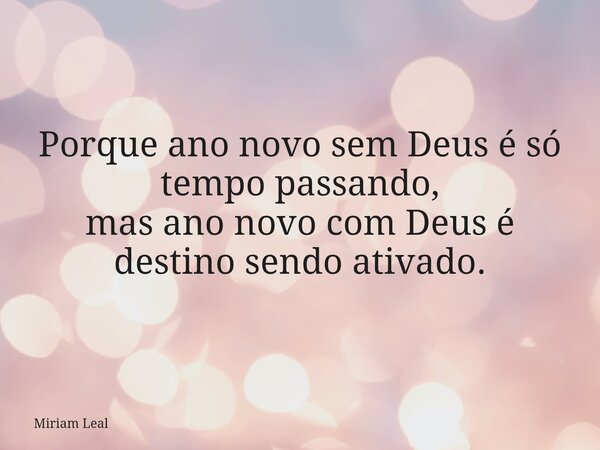 Porque ano novo sem Deus é só tempo passando, mas ano novo com Deus é destino sendo ativado.... Frase de Miriam Leal.