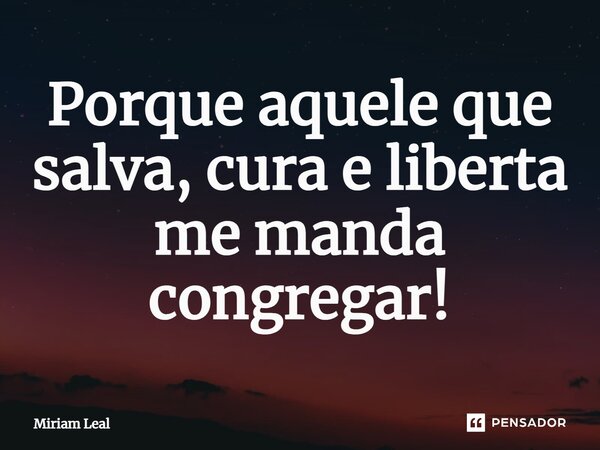 ⁠Porque aquele que salva, cura e liberta me manda congregar!... Frase de Miriam Leal.