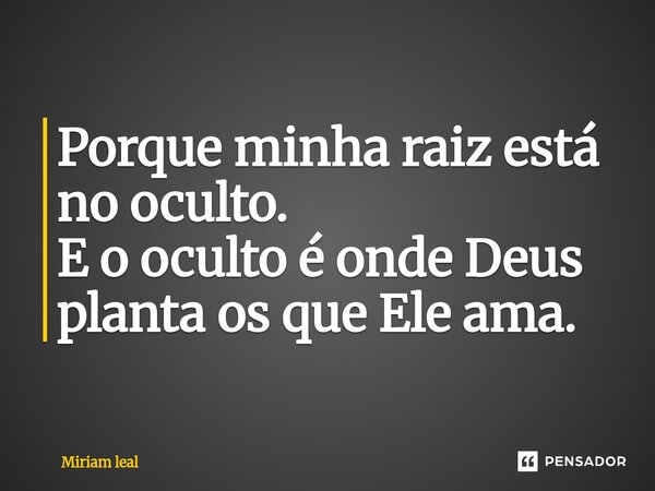 ⁠Porque minha raiz está no oculto. E o oculto é onde Deus planta os que Ele ama.... Frase de Miriam Leal.