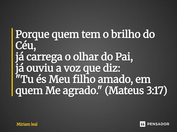 ⁠Porque quem tem o brilho do Céu, já carrega o olhar do Pai, já ouviu a voz que diz: "Tu és Meu filho amado, em quem Me agrado." (Mateus 3:17)... Frase de Miriam Leal.