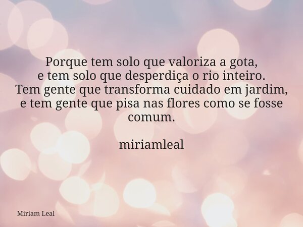 Porque tem solo que valoriza a gota, e tem solo que desperdiça o rio inteiro. Tem gente que transforma cuidado em jardim, e tem gente que pisa nas flores como s... Frase de Miriam Leal.