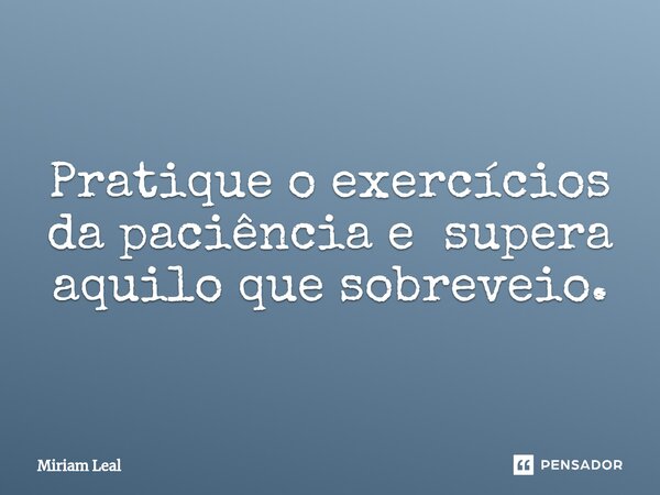 ⁠Pratique o exercícios da paciência e supera aquilo que sobreveio.... Frase de Miriam Leal.