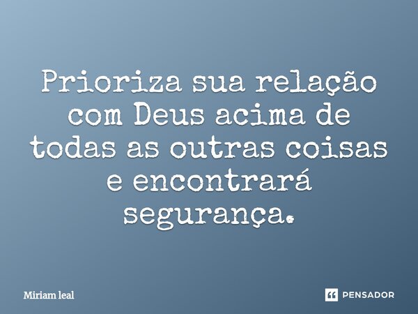 ⁠Prioriza sua relação com Deus acima de todas as outras coisas e encontrará segurança.... Frase de Miriam Leal.