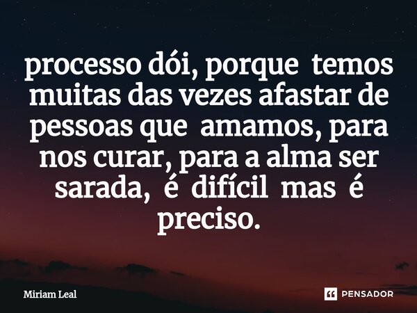 ⁠processo dói, porque temos muitas das vezes afastar de pessoas que amamos, para nos curar, para a alma ser sarada, é difícil mas é preciso.... Frase de Miriam Leal.