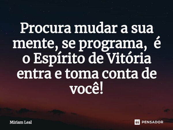 ⁠Procura mudar a sua mente, se programa, e o Espírito de Vitória entra e toma conta de você!... Frase de Miriam Leal.