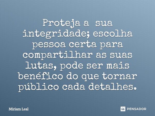 ⁠Proteja a sua integridade; escolha pessoa certa para compartilhar as suas lutas, pode ser mais benéfico do que tornar público cada detalhes.... Frase de Miriam Leal.