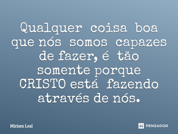 ⁠Qualquer coisa boa que nós somos capazes de fazer, é tão somente porque CRISTO está fazendo através de nós.... Frase de Miriam Leal.