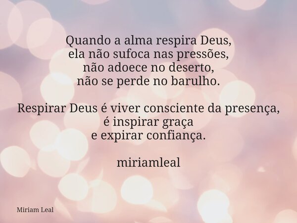 Quando a alma respira Deus, ela não sufoca nas pressões, não adoece no deserto, não se perde no barulho. Respirar Deus é viver consciente da presença, é inspira... Frase de Miriam Leal.