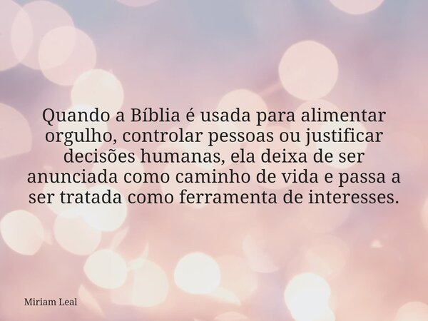 Quando a Bíblia é usada para alimentar orgulho, controlar pessoas ou justificar decisões humanas, ela deixa de ser anunciada como caminho de vida e passa a ser ... Frase de Miriam Leal.