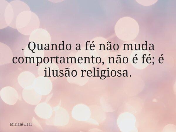 . Quando a fé não muda comportamento, não é fé; é ilusão religiosa.... Frase de Miriam Leal.