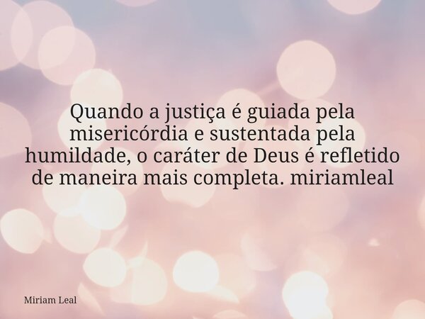 Quando a justiça é guiada pela misericórdia e sustentada pela humildade, o caráter de Deus é refletido de maneira mais completa. miriamleal... Frase de Miriam Leal.