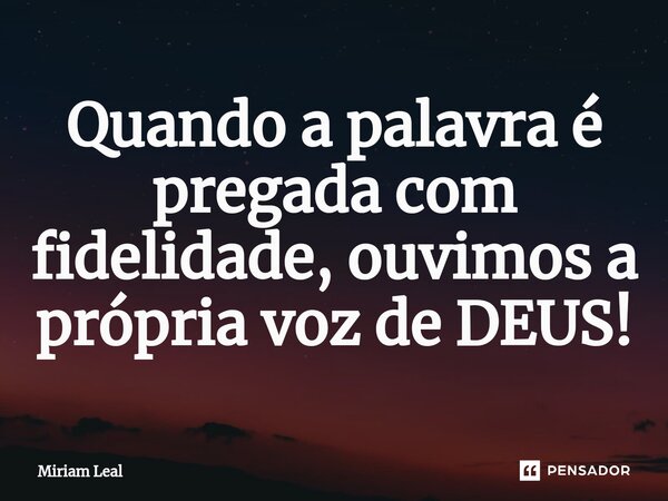⁠Quando a palavra é pregada com fidelidade, ouvimos a própria voz de DEUS!... Frase de Miriam Leal.