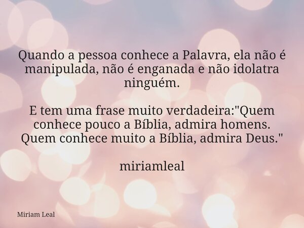 Quando a pessoa conhece a Palavra, ela não é manipulada, não é enganada e não idolatra ninguém. E tem uma frase muito verdadeira: "Quem conhece pouco a Bíb... Frase de Miriam Leal.