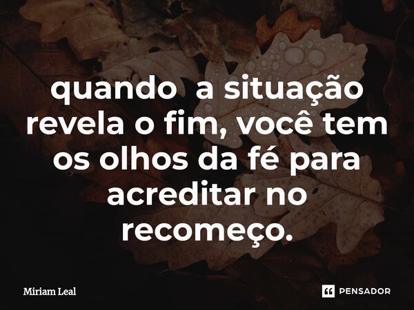 ⁠quando a situação revela o fim, você tem os olhos da fé para acreditar no recomeço.... Frase de Miriam Leal.