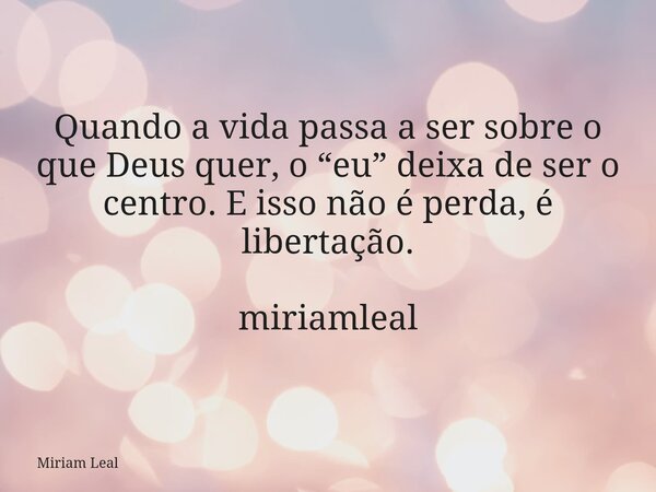 Quando a vida passa a ser sobre o que Deus quer, o “eu” deixa de ser o centro. E isso não é perda, é libertação. miriamleal... Frase de Miriam Leal.
