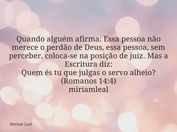 Quando alguém afirma: Essa pessoa não merece o perdão de Deus, essa pessoa, sem perceber, coloca-se na posição de juiz. Mas a Escritura diz: Quem és tu que julg... Frase de Miriam Leal.