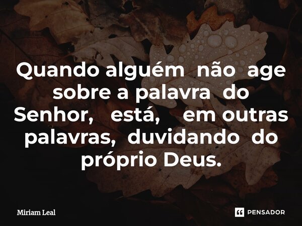 ⁠Quando alguém não age sobre a palavra do Senhor, está, em outras palavras, duvidando do próprio Deus.... Frase de Miriam Leal.