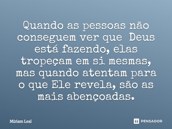 ⁠Quando as pessoas não conseguem ver que Deus está fazendo, elas tropeçam em si mesmas, mas quando atentam para o que Ele revela, são as mais abençoadas.... Frase de Miriam Leal.