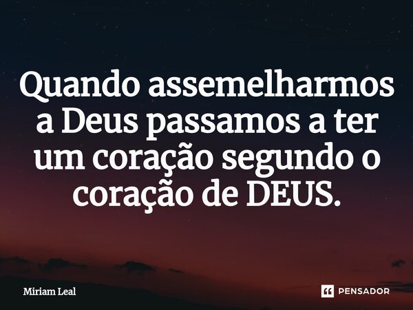 ⁠Quando assemelharmos a Deus passamos a ter um coração segundo o coração de DEUS.... Frase de Miriam Leal.