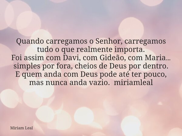 Quando carregamos o Senhor, carregamos tudo o que realmente importa. Foi assim com Davi, com Gideão, com Maria… simples por fora, cheios de Deus por dentro. E q... Frase de Miriam Leal.