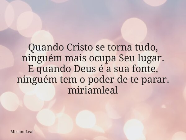 Quando Cristo se torna tudo, ninguém mais ocupa Seu lugar. E quando Deus é a sua fonte, ninguém tem o poder de te parar. miriamleal... Frase de Miriam Leal.