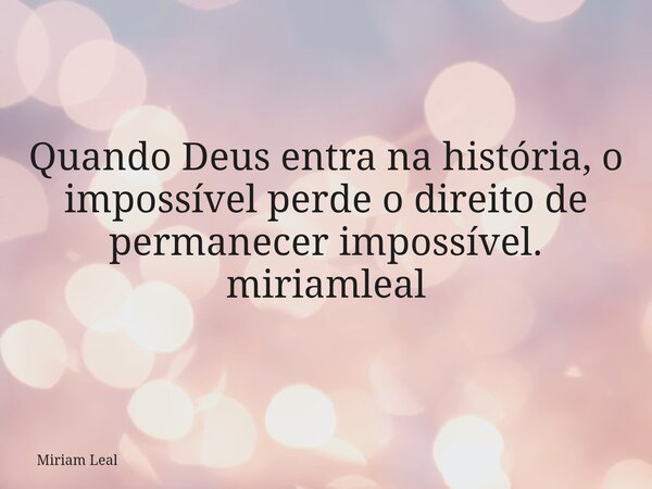 Quando Deus entra na história, o impossível perde o direito de permanecer impossível. miriamleal... Frase de Miriam Leal.
