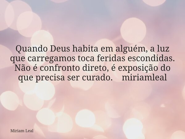 Quando Deus habita em alguém, a luz que carregamos toca feridas escondidas. Não é confronto direto, é exposição do que precisa ser curado. miriamleal... Frase de Miriam Leal.