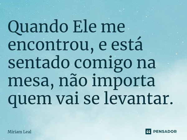 ⁠Quando Ele me encontrou, e está sentado comigo na mesa, não importa quem vai se levantar.... Frase de Miriam Leal.