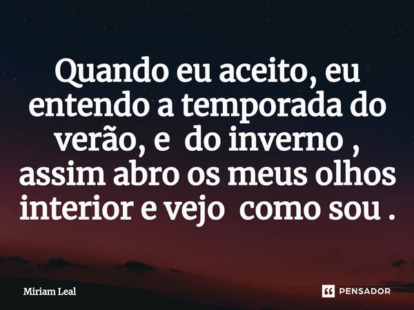 ⁠Quando eu aceito, eu entendo a temporada do verão, e do inverno , assim abro os meus olhos interior e vejo como sou .... Frase de Miriam Leal.