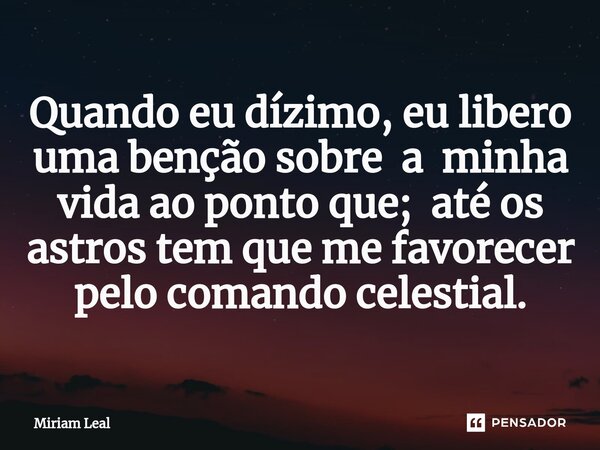 ⁠Quando eu dízimo, eu libero uma benção sobre a minha vida ao ponto que; até os astros tem que me favorecer pelo comando celestial.... Frase de Miriam Leal.