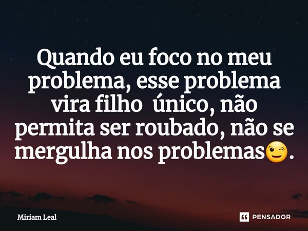 ⁠Quando eu foco no meu problema, esse problema vira filho único, não permita ser roubado, não se mergulha nos problemas😉.... Frase de Miriam Leal.